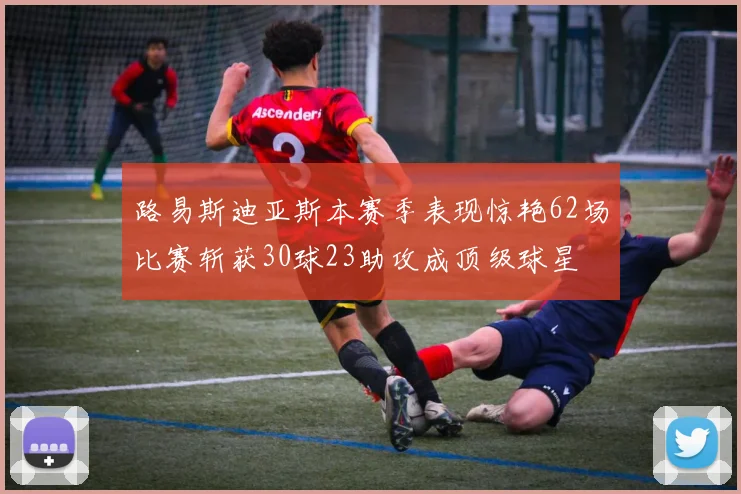 路易斯迪亚斯本赛季表现惊艳62场比赛斩获30球23助攻成顶级球星
