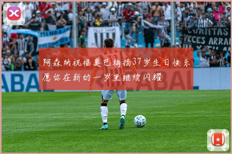 阿森纳祝福奥巴梅扬37岁生日快乐愿你在新的一岁里继续闪耀