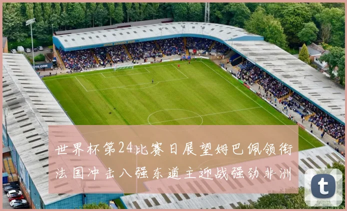 世界杯第24比赛日展望姆巴佩领衔法国冲击八强东道主迎战强劲非洲对手