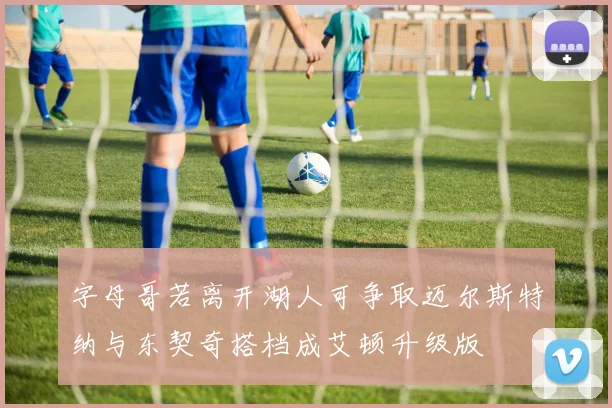 字母哥若离开湖人可争取迈尔斯特纳与东契奇搭档成艾顿升级版