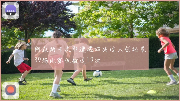 阿森纳卡皮耶遭遇四次过人创纪录39场比赛仅被过19次