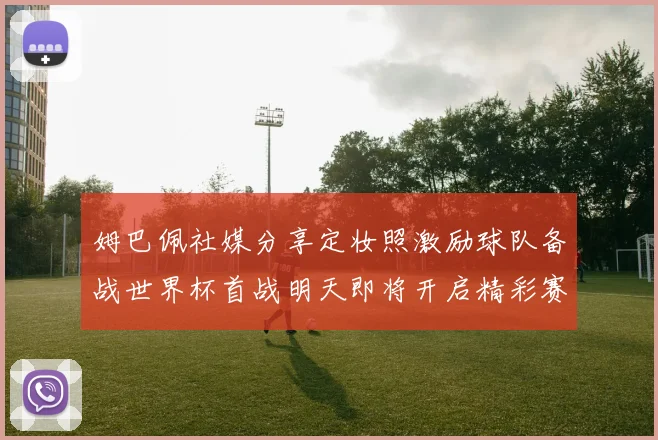 姆巴佩社媒分享定妆照激励球队备战世界杯首战明天即将开启精彩赛事