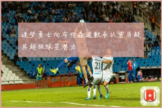 追梦勇士向布伦森道歉承认曾质疑其超级球星潜力