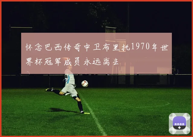 怀念巴西传奇中卫布里托1970年世界杯冠军成员永远离去