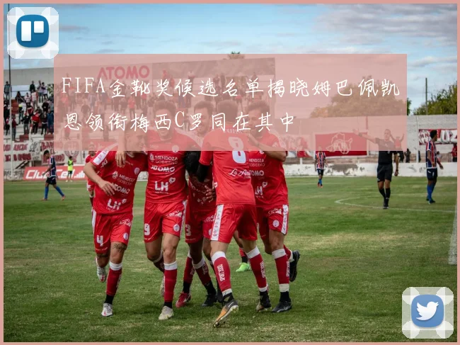 FIFA金靴奖候选名单揭晓姆巴佩凯恩领衔梅西C罗同在其中