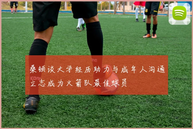 桑顿谈大学经历助力与成年人沟通立志成为火箭队最佳球员