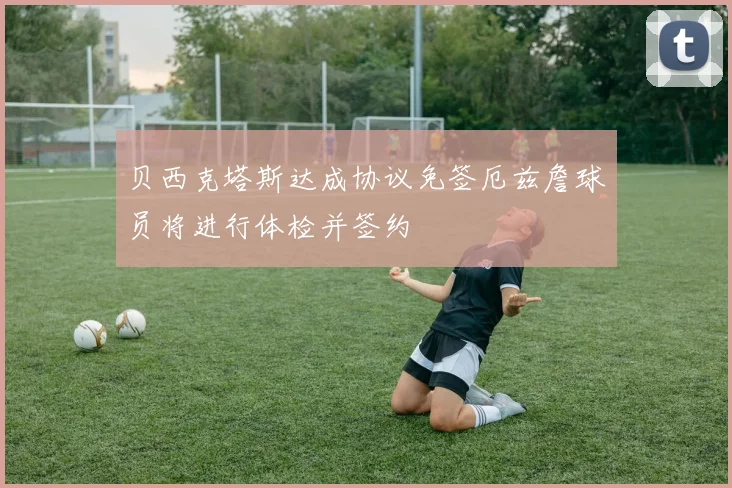 贝西克塔斯达成协议免签厄兹詹球员将进行体检并签约