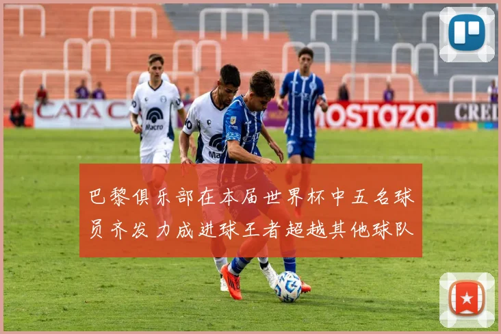 巴黎俱乐部在本届世界杯中五名球员齐发力成进球王者超越其他球队