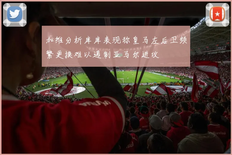 加维分析库库表现称皇马左后卫频繁更换难以遏制亚马尔进攻