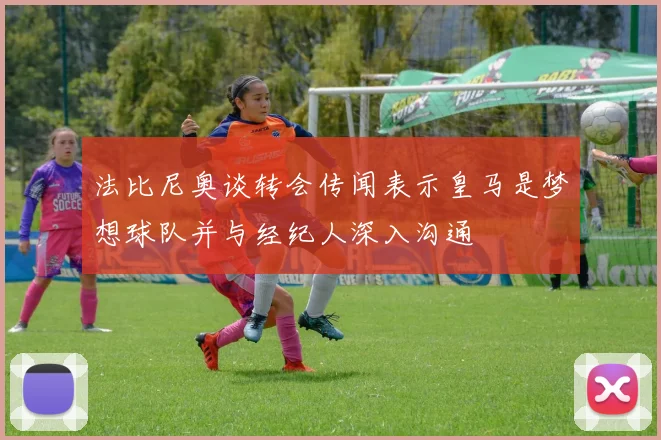 法比尼奥谈转会传闻表示皇马是梦想球队并与经纪人深入沟通