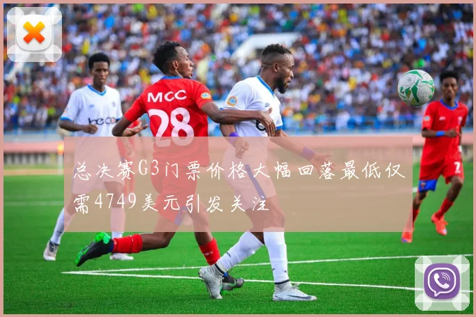 总决赛G3门票价格大幅回落最低仅需4749美元引发关注