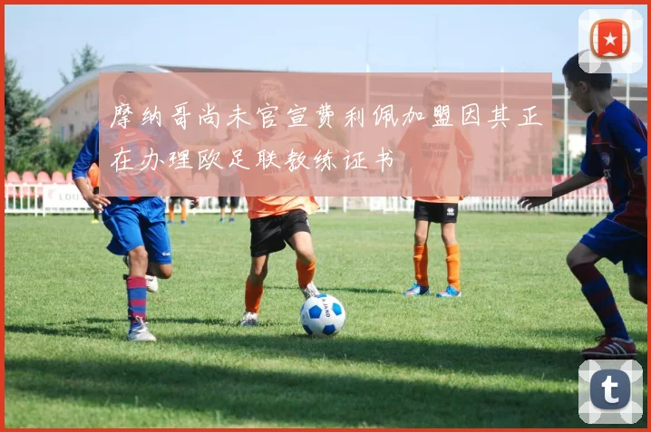 摩纳哥尚未官宣费利佩加盟因其正在办理欧足联教练证书