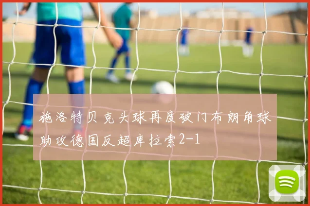 施洛特贝克头球再度破门布朗角球助攻德国反超库拉索2-1