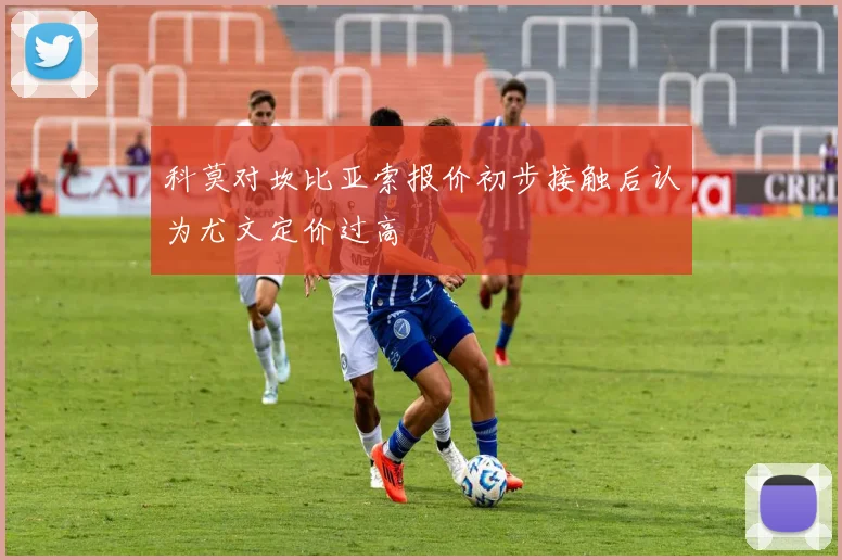 科莫对坎比亚索报价初步接触后认为尤文定价过高