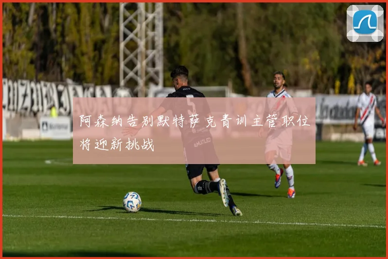 阿森纳告别默特萨克青训主管职位将迎新挑战