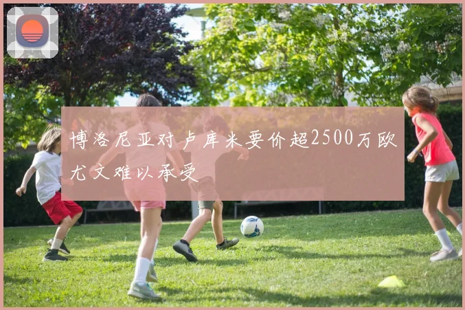 博洛尼亚对卢库米要价超2500万欧尤文难以承受