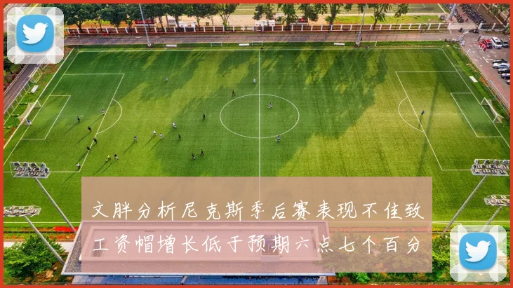 文胖分析尼克斯季后赛表现不佳致工资帽增长低于预期六点七个百分点
