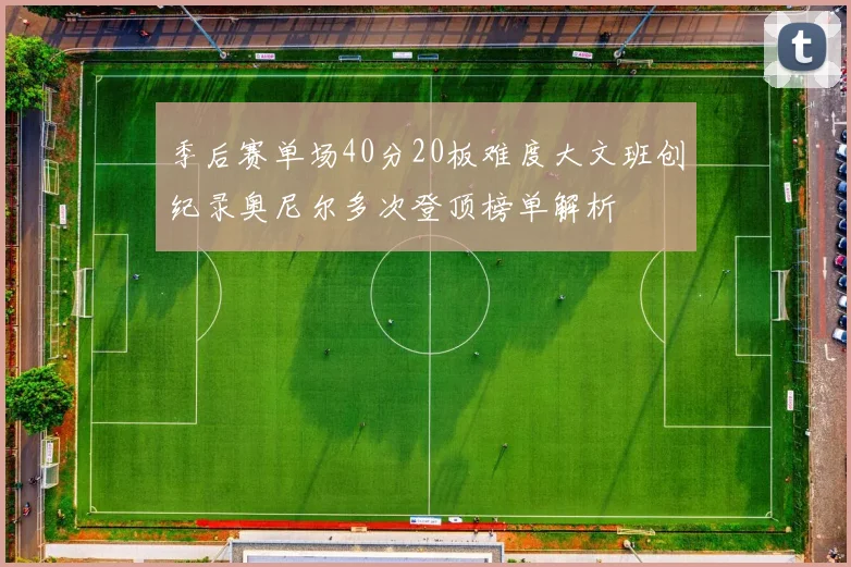 季后赛单场40分20板难度大文班创纪录奥尼尔多次登顶榜单解析
