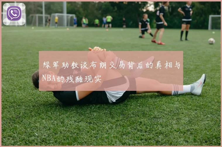 绿军助教谈布朗交易背后的真相与NBA的残酷现实