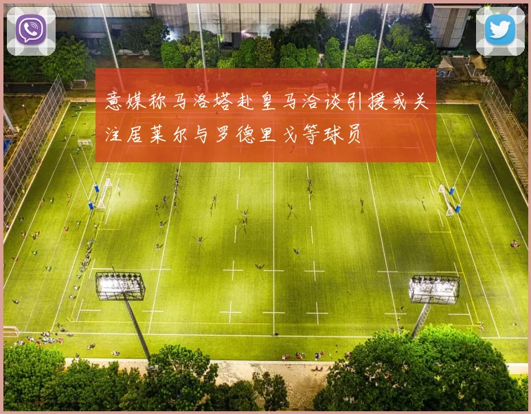 意媒称马洛塔赴皇马洽谈引援或关注居莱尔与罗德里戈等球员
