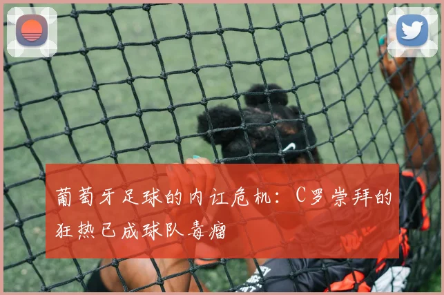 葡萄牙足球的内讧危机：C罗崇拜的狂热已成球队毒瘤