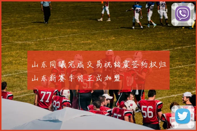 山东同曦完成交易祝铭震签约权归山东新赛季将正式加盟